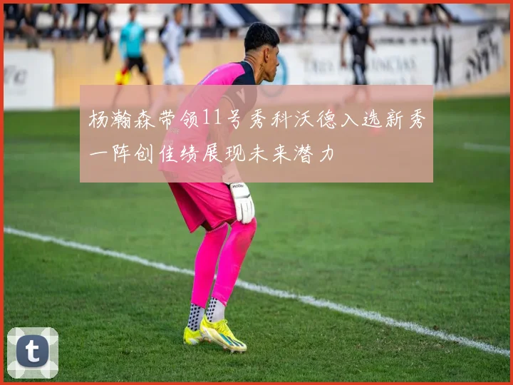 杨瀚森带领11号秀科沃德入选新秀一阵创佳绩展现未来潜力