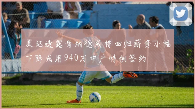 美记透露肯纳德或将回归薪资小幅下降或用940万中产特例签约