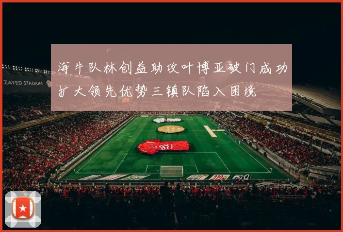 海牛队林创益助攻叶博亚破门成功扩大领先优势三镇队陷入困境