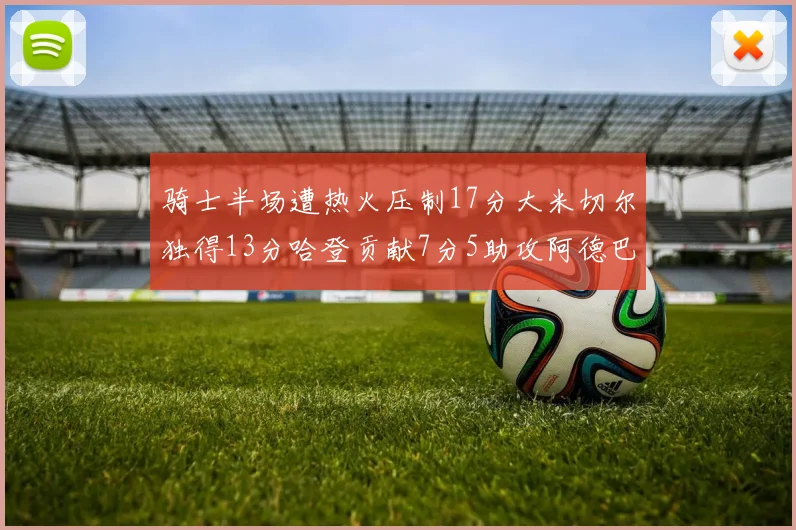 骑士半场遭热火压制17分大米切尔独得13分哈登贡献7分5助攻阿德巴约状态低迷仅9中1
