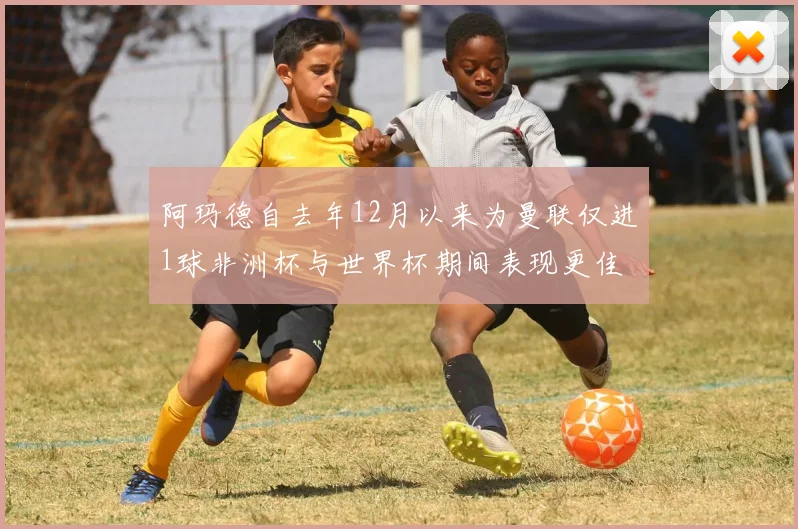 阿玛德自去年12月以来为曼联仅进1球非洲杯与世界杯期间表现更佳