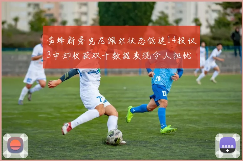 黄蜂新秀克尼佩尔状态低迷14投仅3中却收获双十数据表现令人担忧
