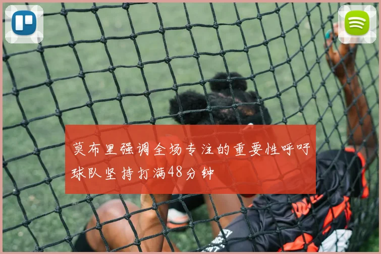 莫布里强调全场专注的重要性呼吁球队坚持打满48分钟