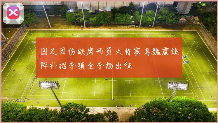 国足因伤缺席两员大将塞鸟魏震缺阵补招李镇全李扬出征