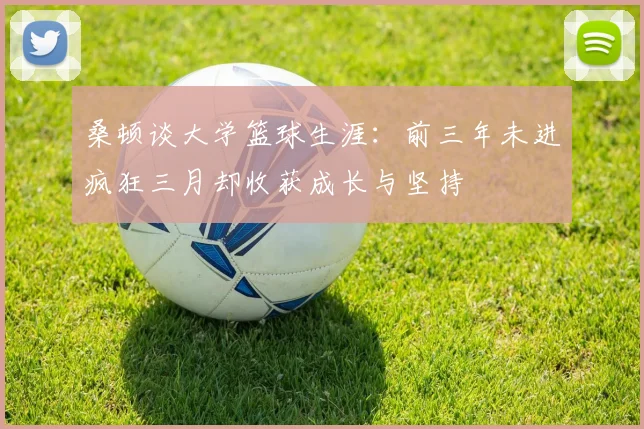 桑顿谈大学篮球生涯：前三年未进疯狂三月却收获成长与坚持
