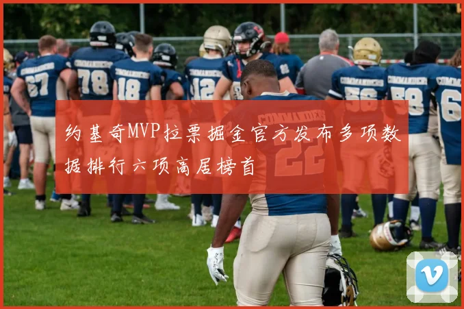约基奇MVP拉票掘金官方发布多项数据排行六项高居榜首