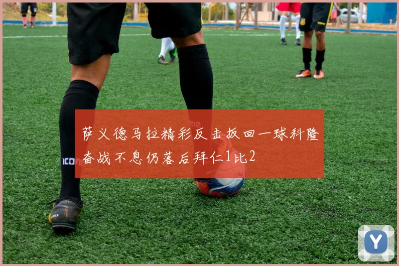 萨义德马拉精彩反击扳回一球科隆奋战不息仍落后拜仁1比2