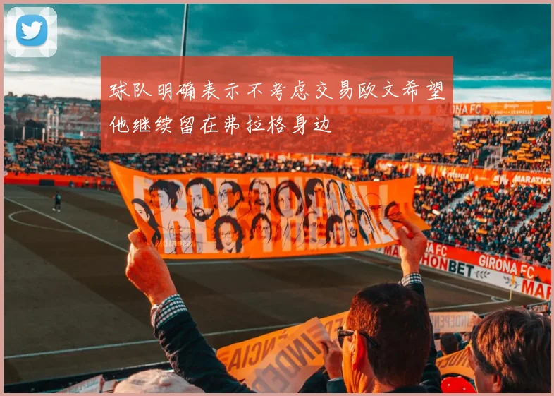 球队明确表示不考虑交易欧文希望他继续留在弗拉格身边