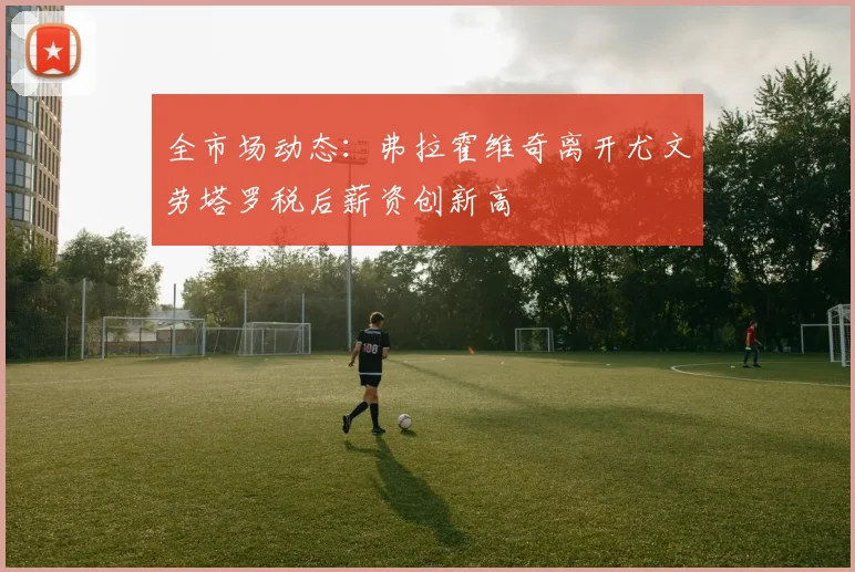 全市场动态：弗拉霍维奇离开尤文劳塔罗税后薪资创新高