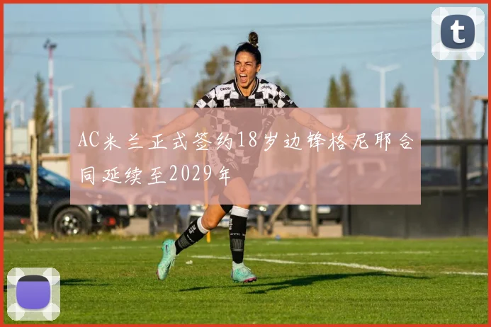 AC米兰正式签约18岁边锋格尼耶合同延续至2029年