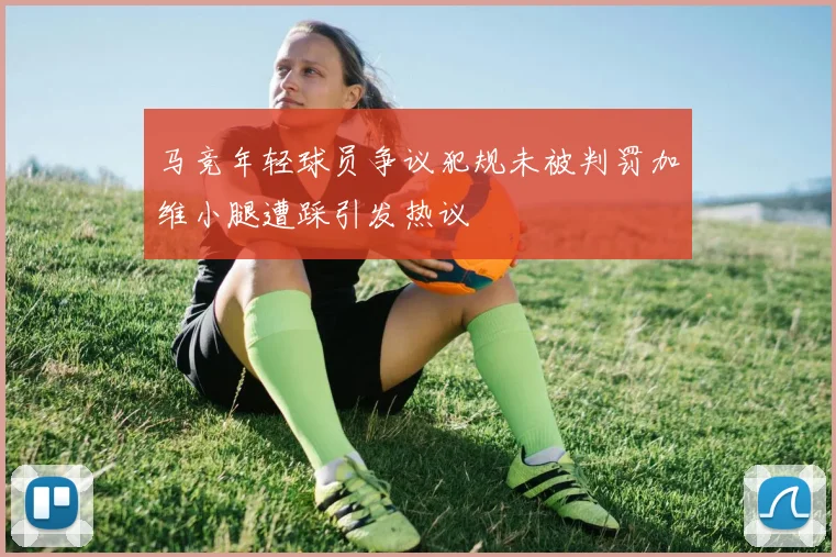 马竞年轻球员争议犯规未被判罚加维小腿遭踩引发热议