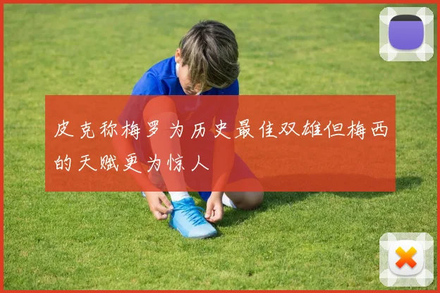 皮克称梅罗为历史最佳双雄但梅西的天赋更为惊人