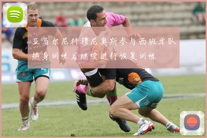 亚马尔尼科穆尼奥斯参与西班牙队热身训练后继续进行恢复训练