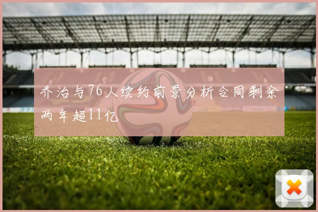 乔治与76人续约前景分析合同剩余两年超11亿