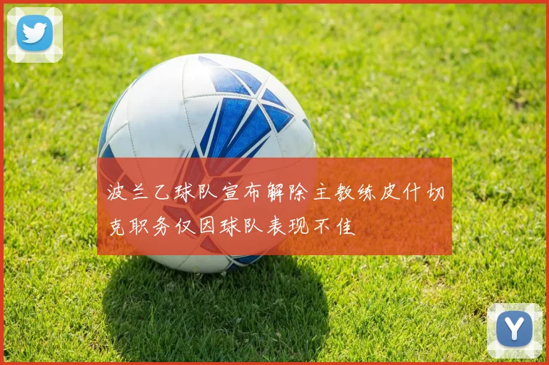 波兰乙球队宣布解除主教练皮什切克职务仅因球队表现不佳