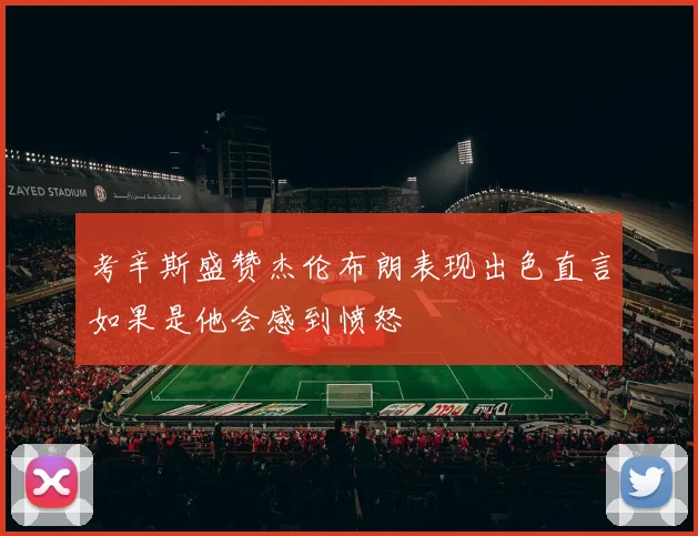 考辛斯盛赞杰伦布朗表现出色直言如果是他会感到愤怒
