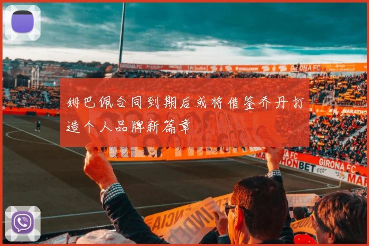 姆巴佩合同到期后或将借鉴乔丹打造个人品牌新篇章