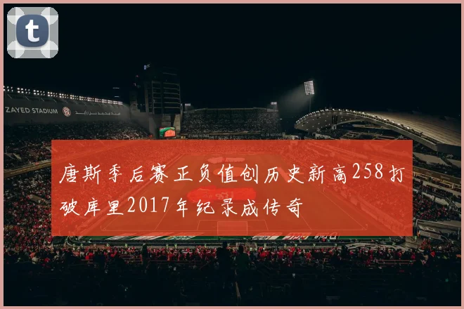 唐斯季后赛正负值创历史新高258打破库里2017年纪录成传奇