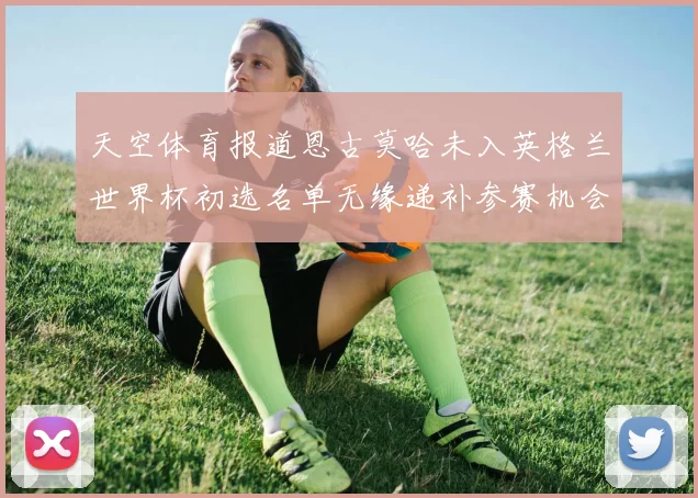 天空体育报道恩古莫哈未入英格兰世界杯初选名单无缘递补参赛机会