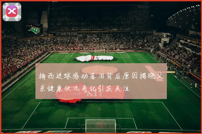 梅西进球感动落泪背后原因揭晓父亲健康状况恶化引发关注