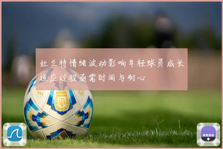 杜兰特情绪波动影响年轻球员成长适应过程亟需时间与耐心
