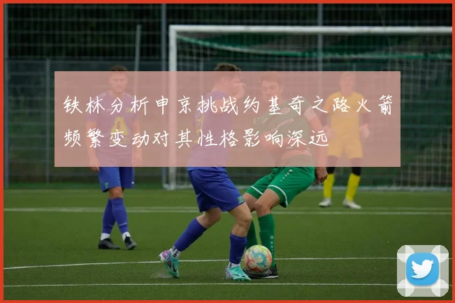 铁林分析申京挑战约基奇之路火箭频繁变动对其性格影响深远