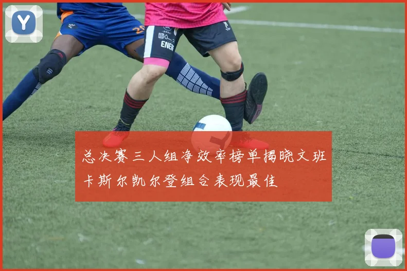 总决赛三人组净效率榜单揭晓文班卡斯尔凯尔登组合表现最佳