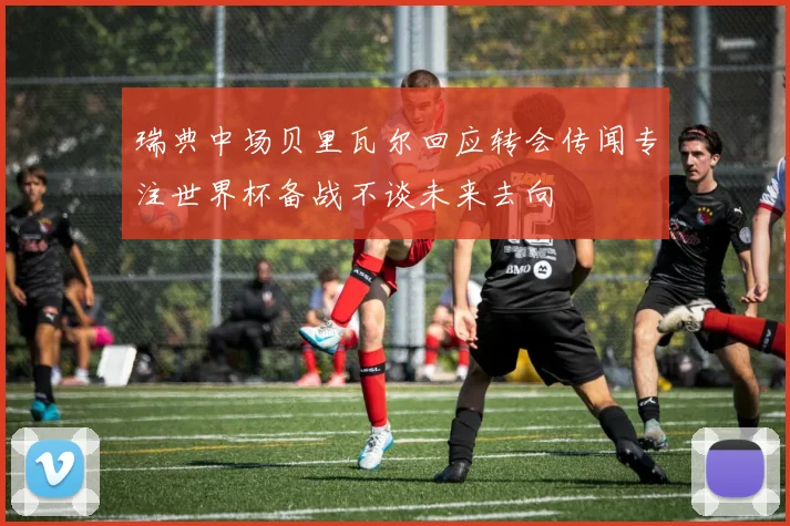 瑞典中场贝里瓦尔回应转会传闻专注世界杯备战不谈未来去向