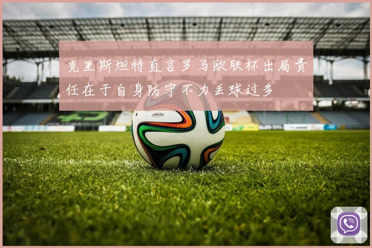 克里斯坦特直言罗马欧联杯出局责任在于自身防守不力丢球过多
