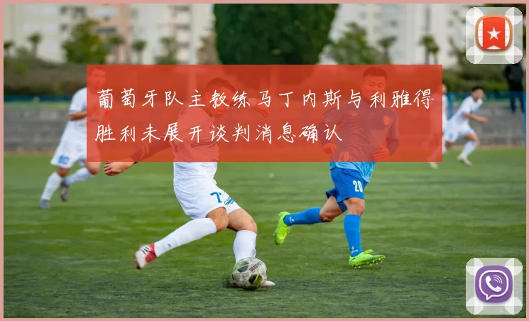 葡萄牙队主教练马丁内斯与利雅得胜利未展开谈判消息确认