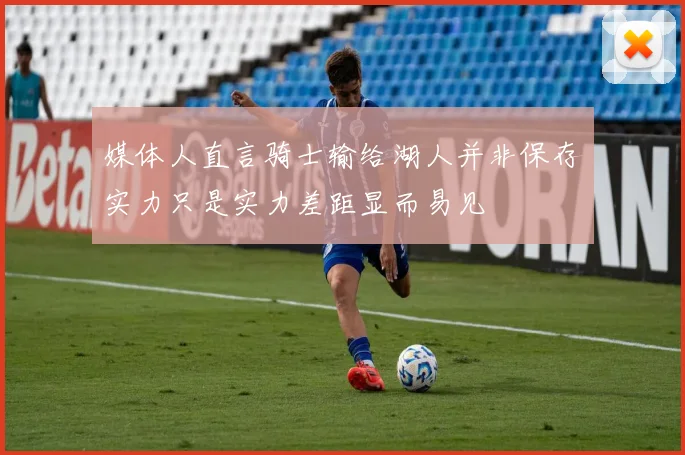 媒体人直言骑士输给湖人并非保存实力只是实力差距显而易见