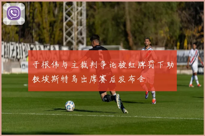 于根伟与主裁判争论被红牌罚下助教埃斯特乌出席赛后发布会
