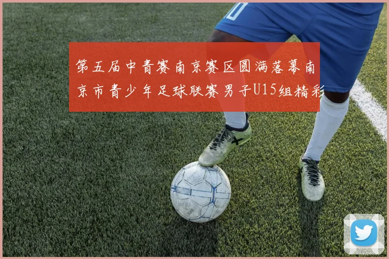 第五届中青赛南京赛区圆满落幕南京市青少年足球联赛男子U15组精彩回顾