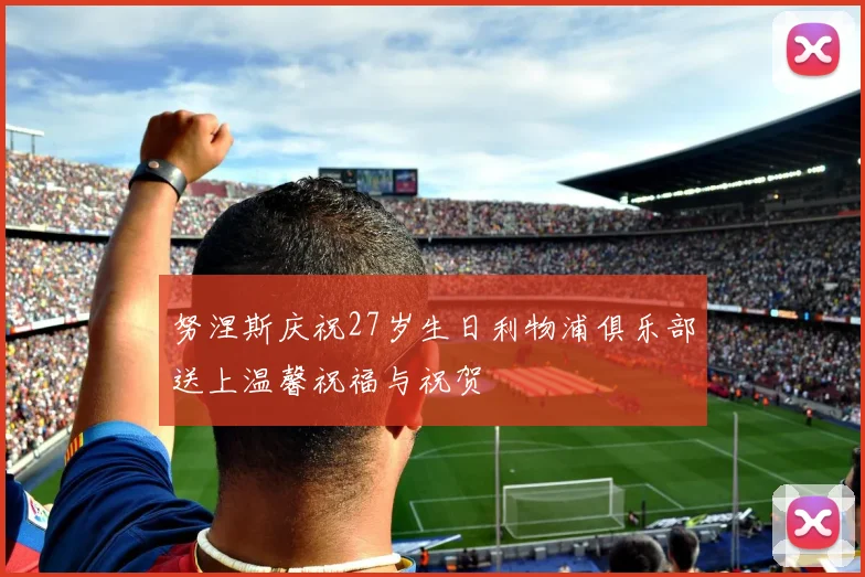 努涅斯庆祝27岁生日利物浦俱乐部送上温馨祝福与祝贺