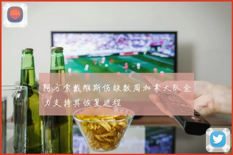阿方索戴维斯伤缺数周加拿大队全力支持其恢复进程