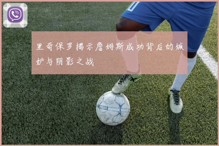 里奇保罗揭示詹姆斯成功背后的嫉妒与阴影之战