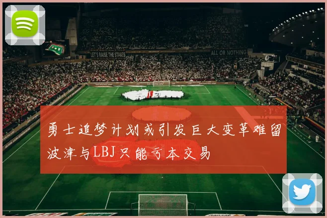 勇士追梦计划或引发巨大变革难留波津与LBJ只能亏本交易