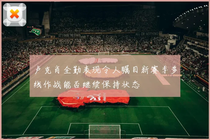 卢克肖全勤表现令人瞩目新赛季多线作战能否继续保持状态