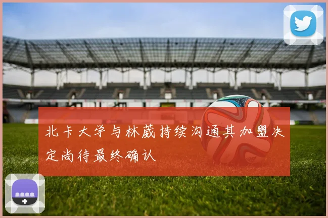 北卡大学与林葳持续沟通其加盟决定尚待最终确认