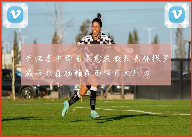 开拓者中锋竞争愈发激烈克林根罗威卡尔森杨瀚森面临巨大压力
