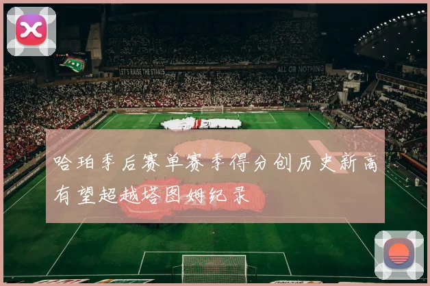 哈珀季后赛单赛季得分创历史新高有望超越塔图姆纪录