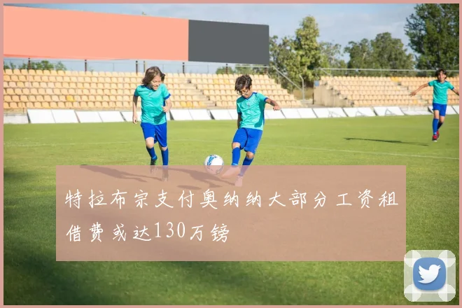 特拉布宗支付奥纳纳大部分工资租借费或达130万镑