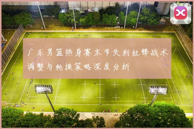 广东男篮热身赛末节失利杜锋战术调整与轮换策略深度分析